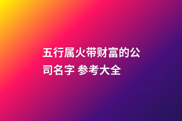 五行属火带财富的公司名字 参考大全-第1张-公司起名-玄机派